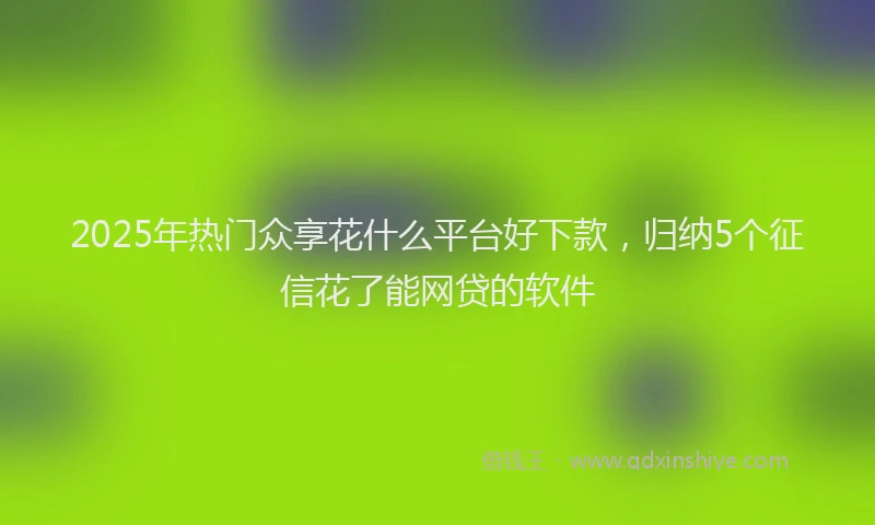 2025年热门众享花什么平台好下款，归纳5个征信花了能网贷的软件