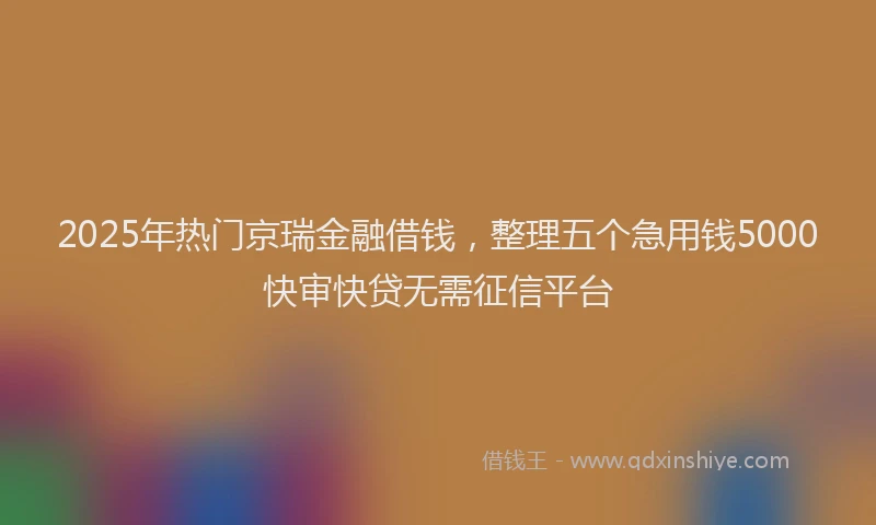 2025年热门京瑞金融借钱，整理五个急用钱5000快审快贷无需征信平台