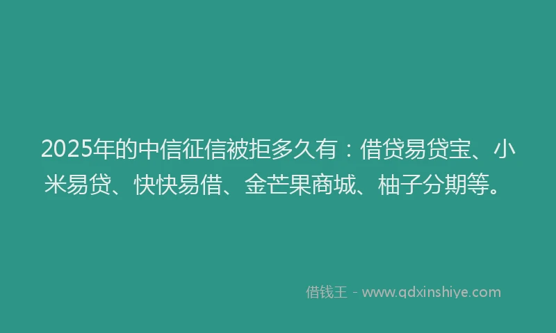 2025年的中信征信被拒多久有：借贷易贷宝、小米易贷、快快易借、金芒果商城、柚子分期等。