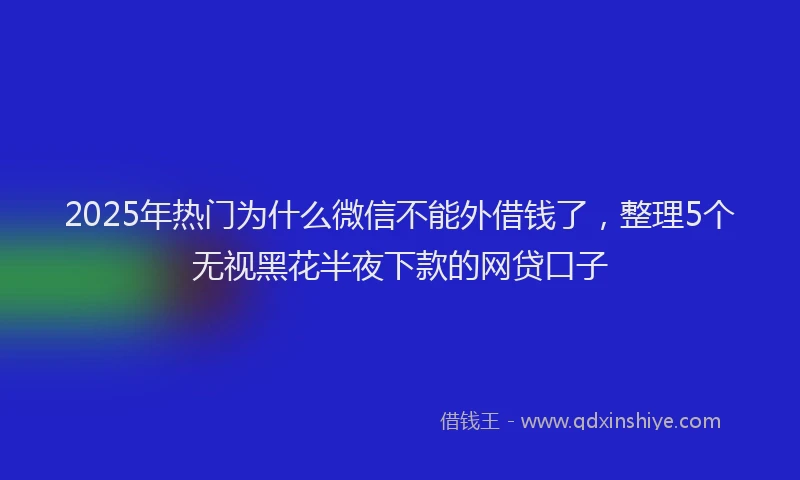 2025年热门为什么微信不能外借钱了，整理5个无视黑花半夜下款的网贷口子