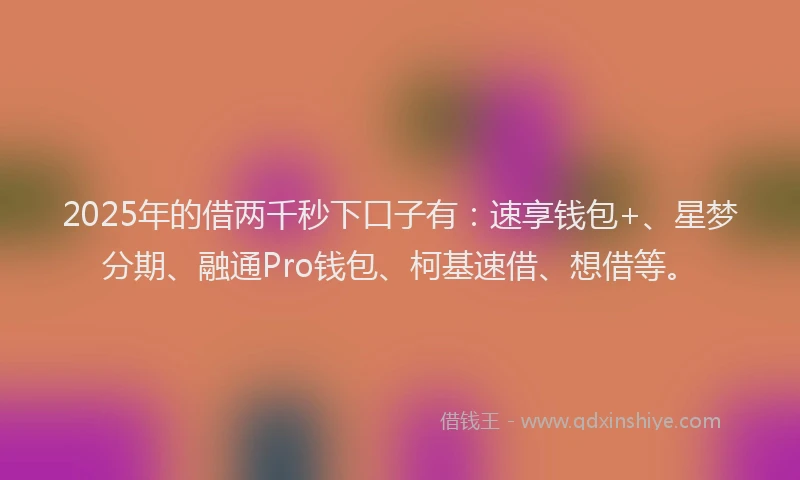 2025年的借两千秒下口子有：速享钱包+、星梦分期、融通Pro钱包、柯基速借、想借等。