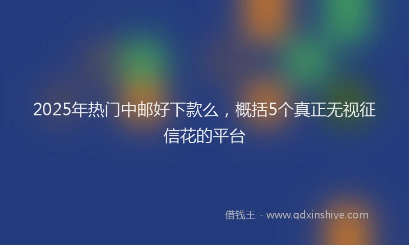 2025年热门中邮好下款么，概括5个真正无视征信花的平台