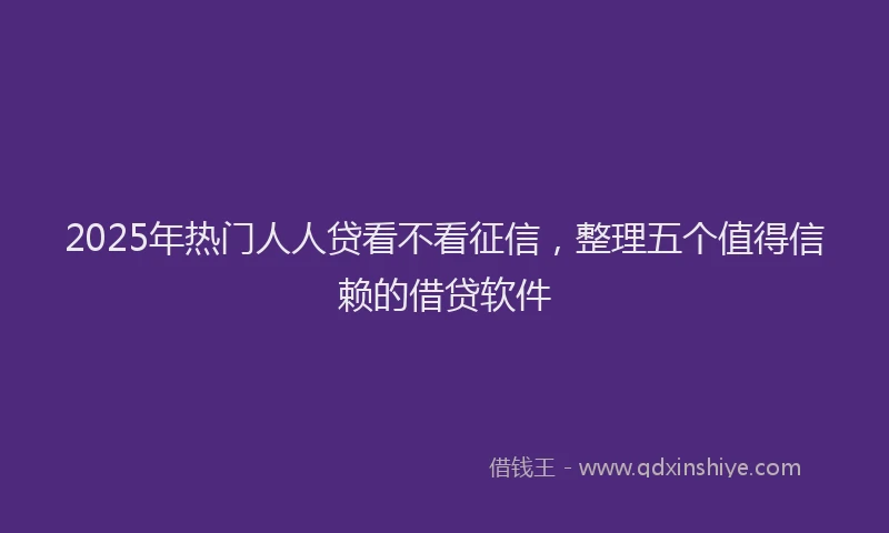 2025年热门人人贷看不看征信，整理五个值得信赖的借贷软件