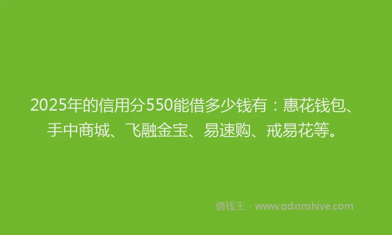 2025年的信用分550能借多少钱有：惠花钱包、手中商城、飞融金宝、易速购、戒易花等。