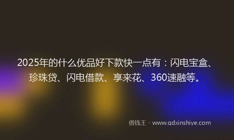 2025年的什么优品好下款快一点有：闪电宝盒、珍珠贷、闪电借款、享来花、360速融等。