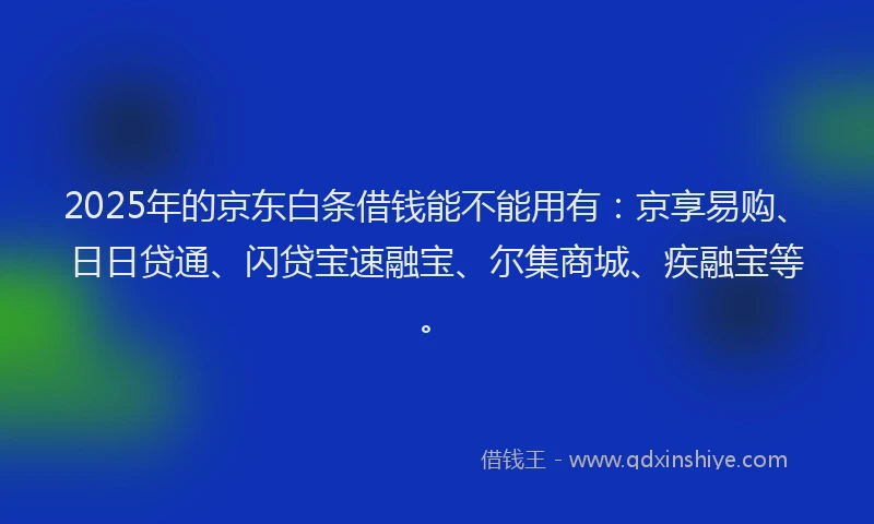 2025年的京东白条借钱能不能用有：京享易购、日日贷通、闪贷宝速融宝、尔集商城、疾融宝等。
