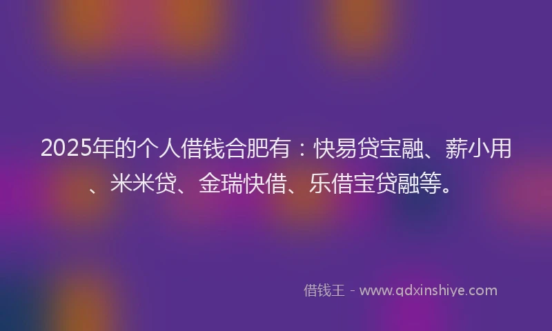 2025年的个人借钱合肥有：快易贷宝融、薪小用、米米贷、金瑞快借、乐借宝贷融等。