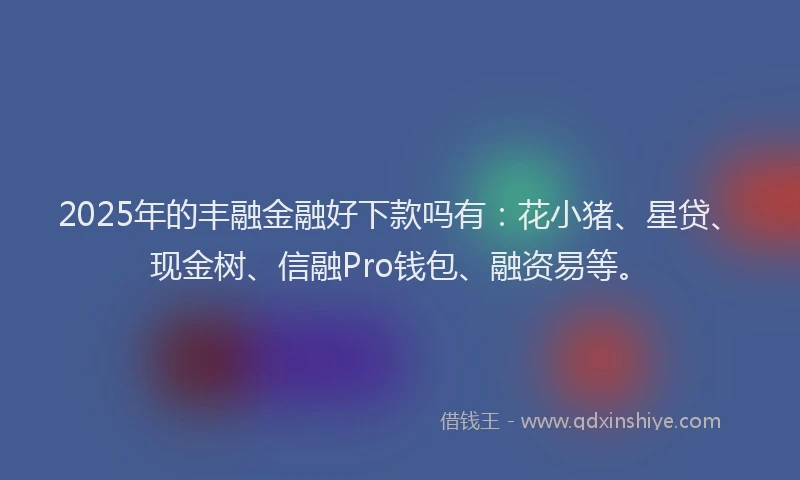2025年的丰融金融好下款吗有：花小猪、星贷、现金树、信融Pro钱包、融资易等。