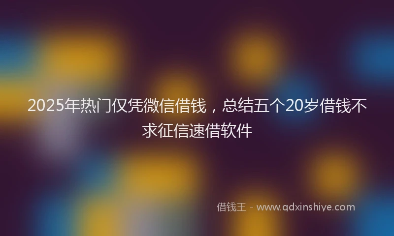 2025年热门仅凭微信借钱，总结五个20岁借钱不求征信速借软件