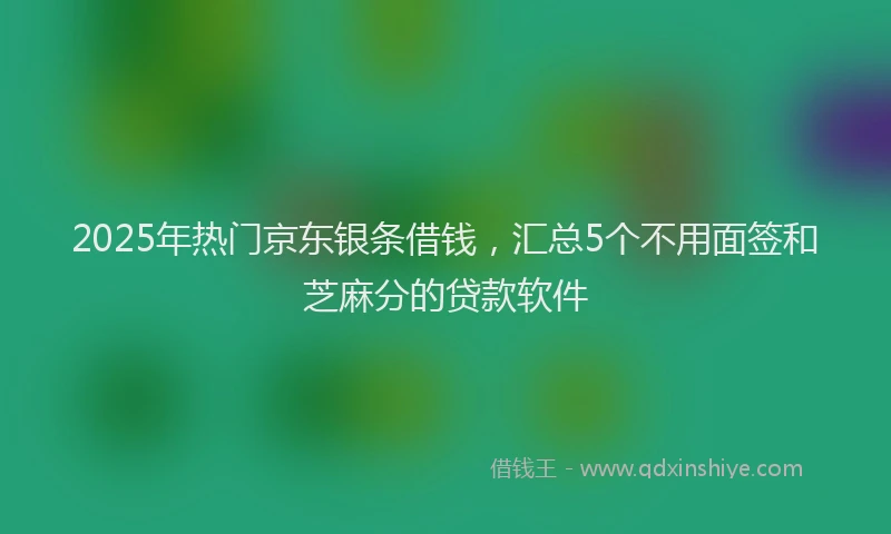 2025年热门京东银条借钱，汇总5个不用面签和芝麻分的贷款软件