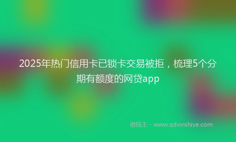 2025年热门信用卡已锁卡交易被拒，梳理5个分期有额度的网贷app