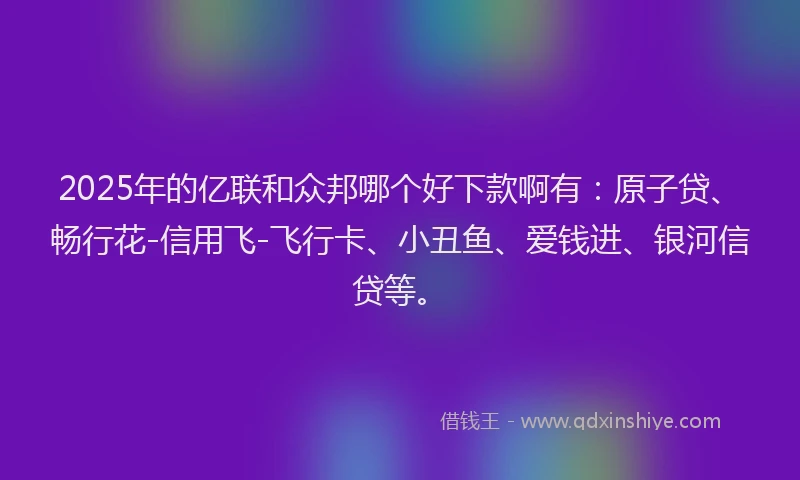 2025年的亿联和众邦哪个好下款啊有：原子贷、畅行花-信用飞-飞行卡、小丑鱼、爱钱进、银河信贷等。