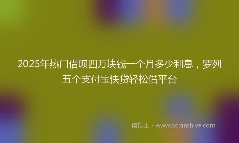 2025年热门借呗四万块钱一个月多少利息，罗列五个支付宝快贷轻松借平台
