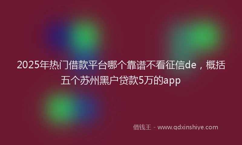 2025年热门借款平台哪个靠谱不看征信de，概括五个苏州黑户贷款5万的app