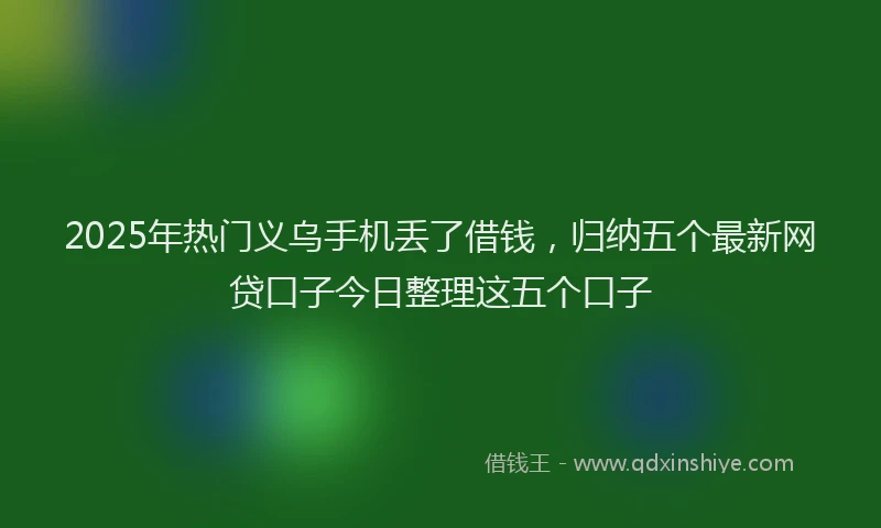 2025年热门义乌手机丢了借钱，归纳五个最新网贷口子今日整理这五个口子