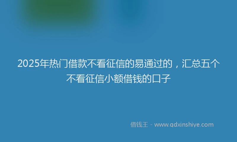 2025年热门借款不看征信的易通过的，汇总五个不看征信小额借钱的口子