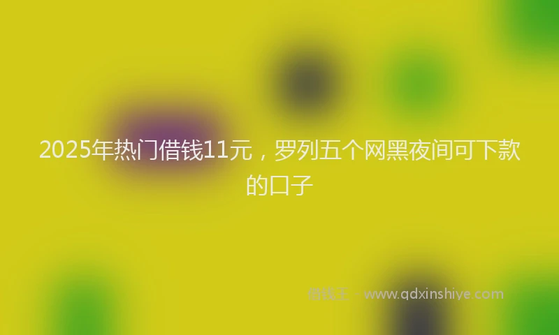2025年热门借钱11元，罗列五个网黑夜间可下款的口子