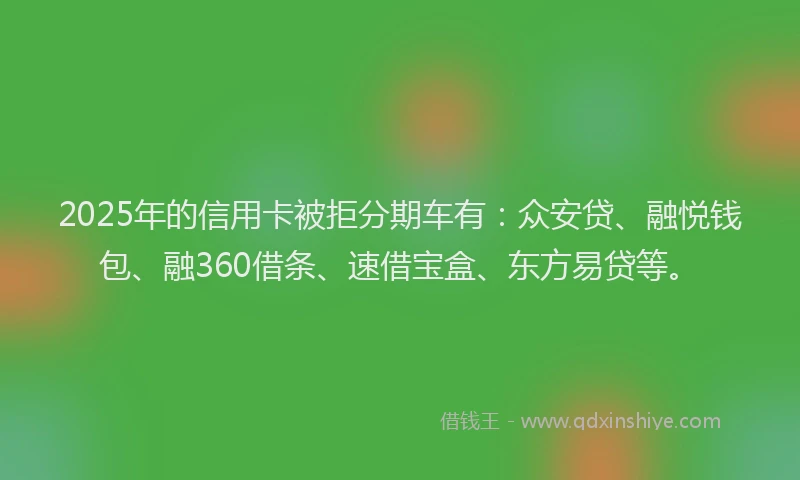 2025年的信用卡被拒分期车有：众安贷、融悦钱包、融360借条、速借宝盒、东方易贷等。