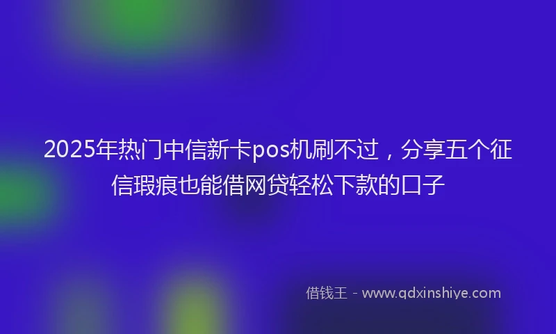 2025年热门中信新卡pos机刷不过，分享五个征信瑕疵也能借网贷轻松下款的口子