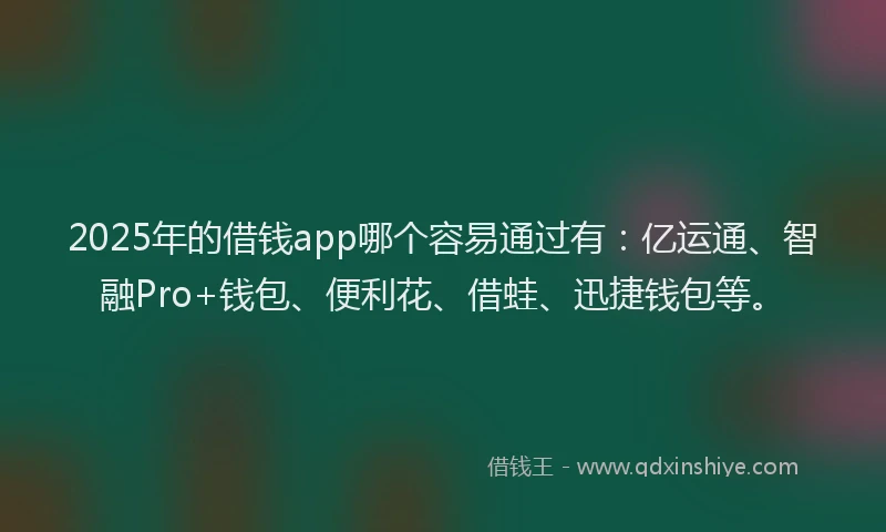 2025年的借钱app哪个容易通过有：亿运通、智融Pro+钱包、便利花、借蛙、迅捷钱包等。