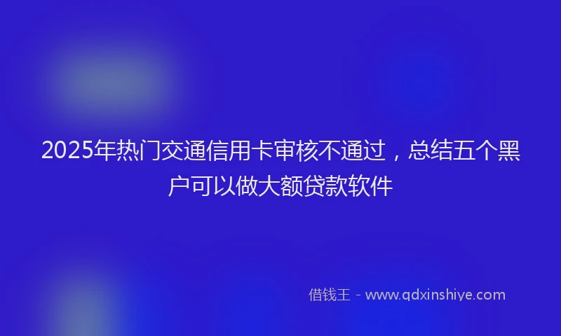 2025年热门交通信用卡审核不通过，总结五个黑户可以做大额贷款软件