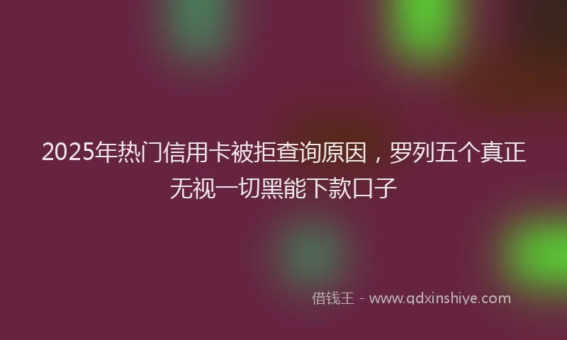 2025年热门信用卡被拒查询原因，罗列五个真正无视一切黑能下款口子