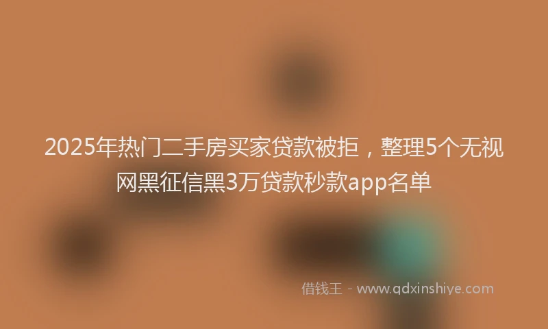 2025年热门二手房买家贷款被拒，整理5个无视网黑征信黑3万贷款秒款app名单