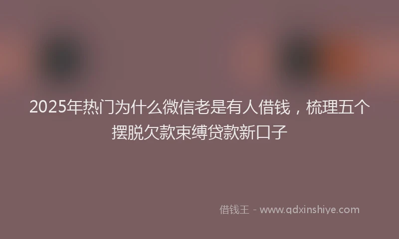 2025年热门为什么微信老是有人借钱，梳理五个摆脱欠款束缚贷款新口子