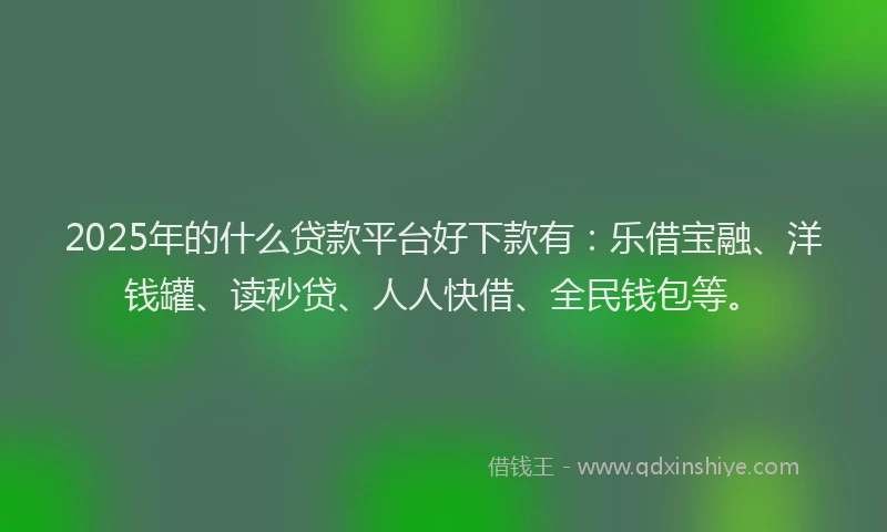 2025年的什么贷款平台好下款有：乐借宝融、洋钱罐、读秒贷、人人快借、全民钱包等。