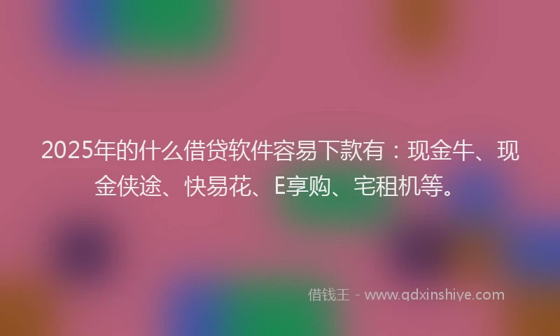 2025年的什么借贷软件容易下款有：现金牛、现金侠途、快易花、E享购、宅租机等。