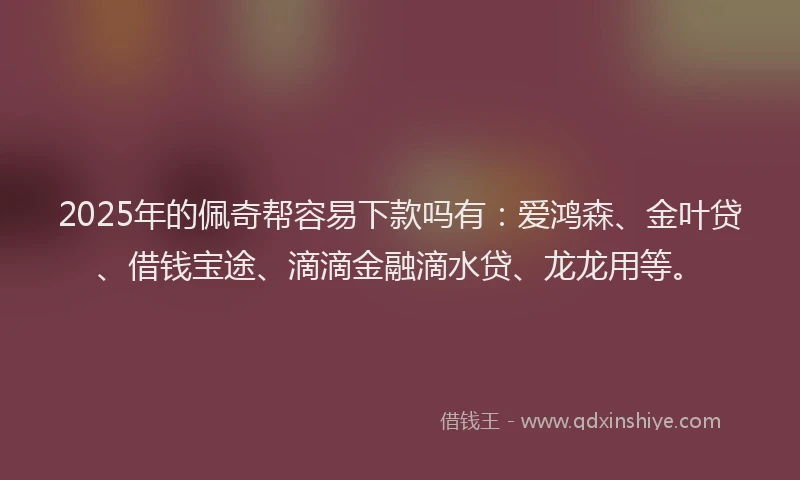 2025年的佩奇帮容易下款吗有：爱鸿森、金叶贷、借钱宝途、滴滴金融滴水贷、龙龙用等。