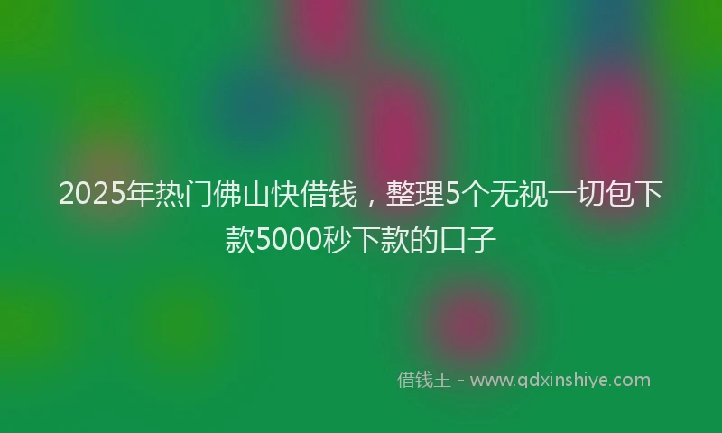 2025年热门佛山快借钱，整理5个无视一切包下款5000秒下款的口子
