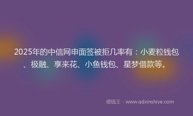 2025年的中信网申面签被拒几率有：小麦粒钱包、极融、享来花、小鱼钱包、星梦借款等。