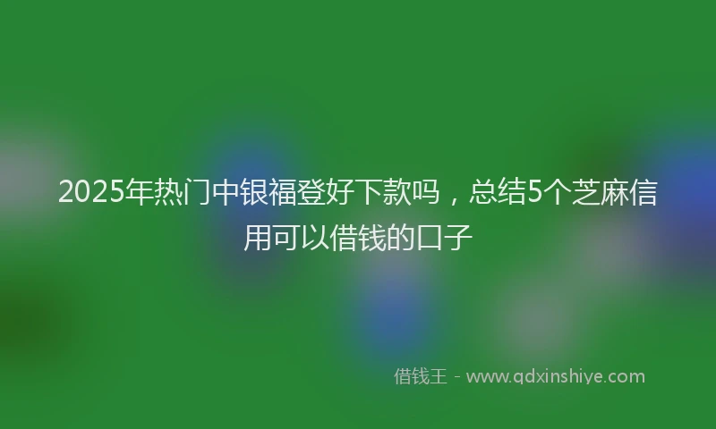 2025年热门中银福登好下款吗，总结5个芝麻信用可以借钱的口子