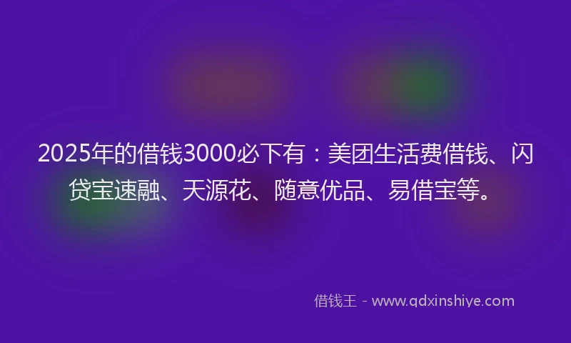 2025年的借钱3000必下有：美团生活费借钱、闪贷宝速融、天源花、随意优品、易借宝等。
