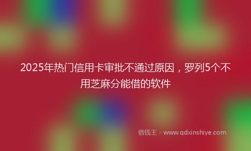 2025年热门信用卡审批不通过原因，罗列5个不用芝麻分能借的软件