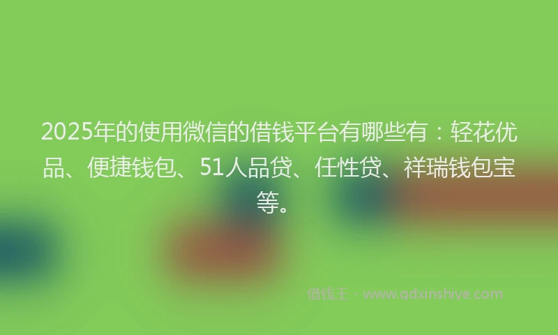 2025年的使用微信的借钱平台有哪些有：轻花优品、便捷钱包、51人品贷、任性贷、祥瑞钱包宝等。
