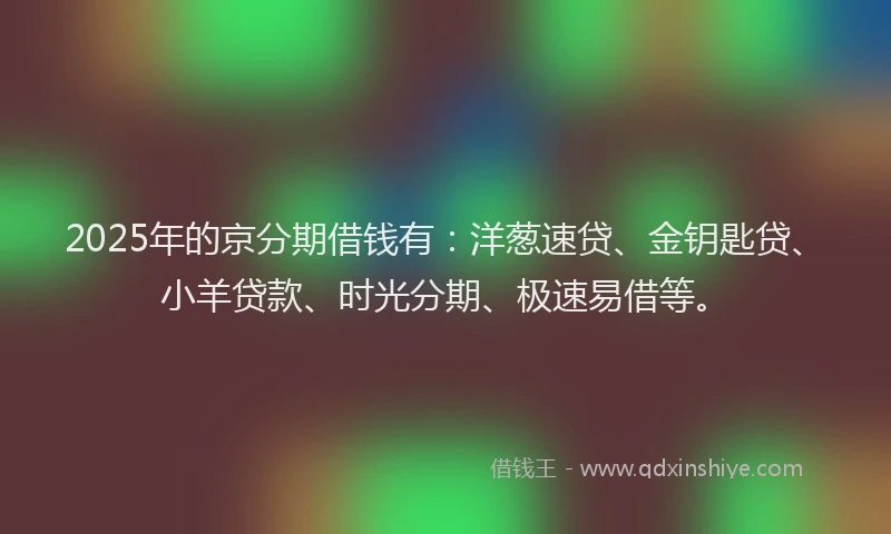 2025年的京分期借钱有：洋葱速贷、金钥匙贷、小羊贷款、时光分期、极速易借等。