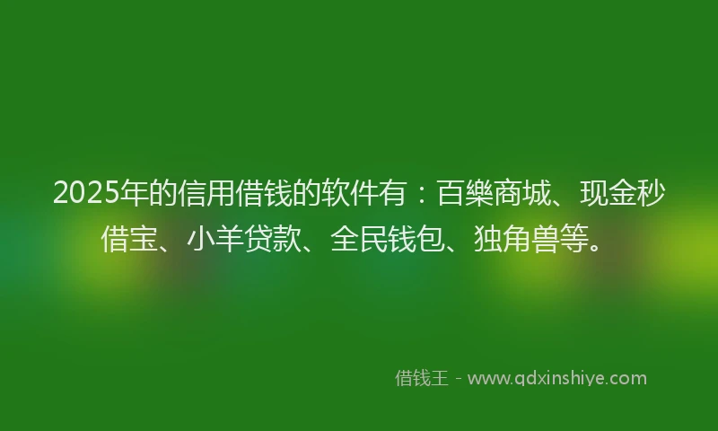 2025年的信用借钱的软件有：百樂商城、现金秒借宝、小羊贷款、全民钱包、独角兽等。