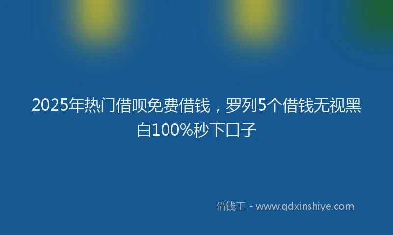 2025年热门借呗免费借钱，罗列5个借钱无视黑白100%秒下口子
