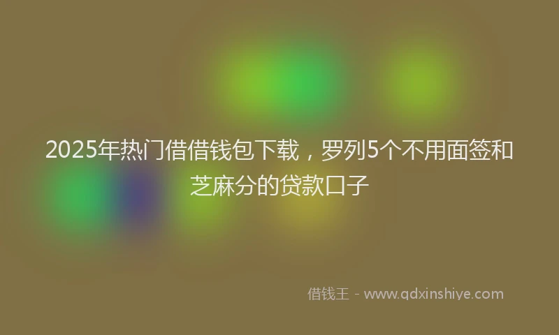 2025年热门借借钱包下载，罗列5个不用面签和芝麻分的贷款口子