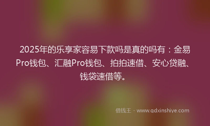 2025年的乐享家容易下款吗是真的吗有：金易Pro钱包、汇融Pro钱包、拍拍速借、安心贷融、钱袋速借等。