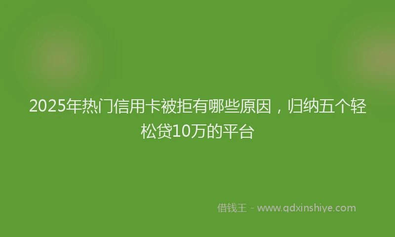 2025年热门信用卡被拒有哪些原因，归纳五个轻松贷10万的平台