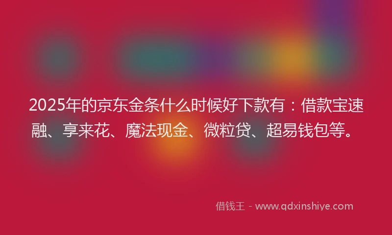 2025年的京东金条什么时候好下款有：借款宝速融、享来花、魔法现金、微粒贷、超易钱包等。
