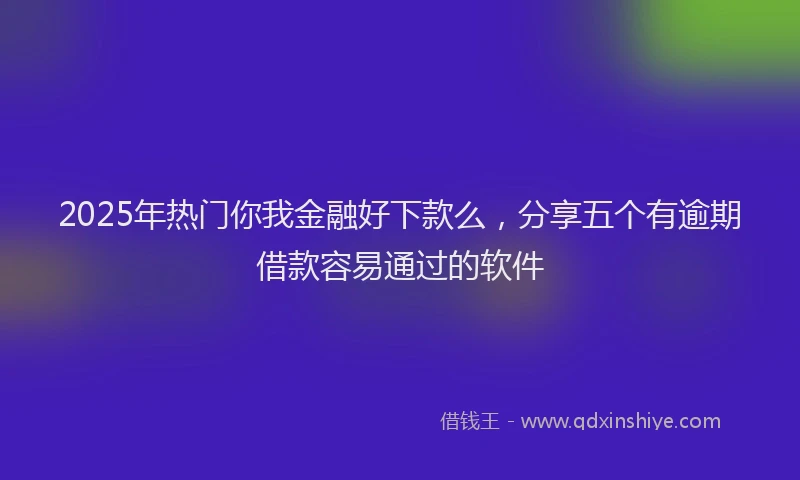 2025年热门你我金融好下款么，分享五个有逾期借款容易通过的软件