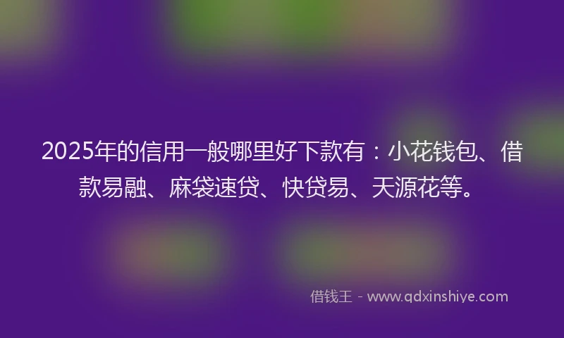 2025年的信用一般哪里好下款有：小花钱包、借款易融、麻袋速贷、快贷易、天源花等。