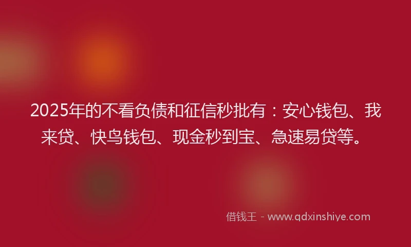 2025年的不看负债和征信秒批有：安心钱包、我来贷、快鸟钱包、现金秒到宝、急速易贷等。