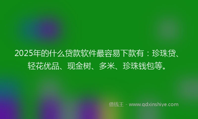 2025年的什么贷款软件最容易下款有：珍珠贷、轻花优品、现金树、多米、珍珠钱包等。