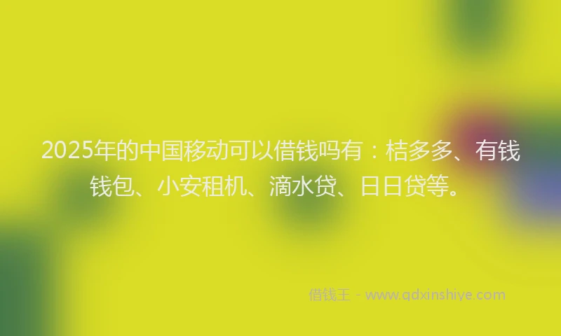 2025年的中国移动可以借钱吗有：桔多多、有钱钱包、小安租机、滴水贷、日日贷等。