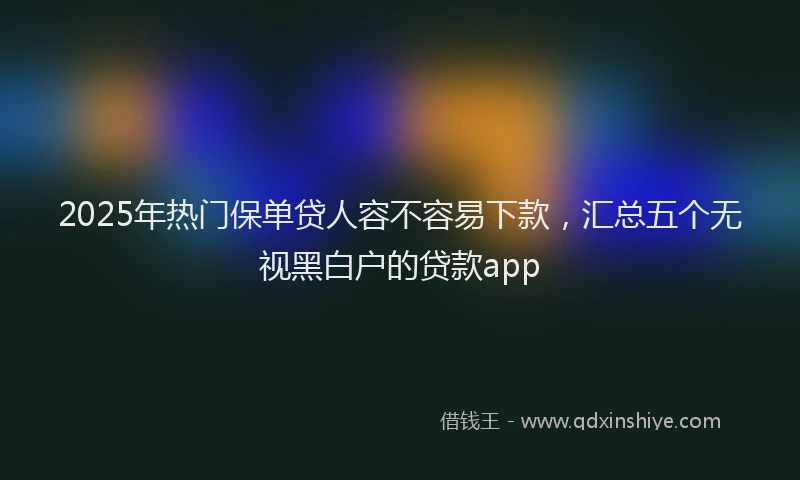 2025年热门保单贷人容不容易下款，汇总五个无视黑白户的贷款app